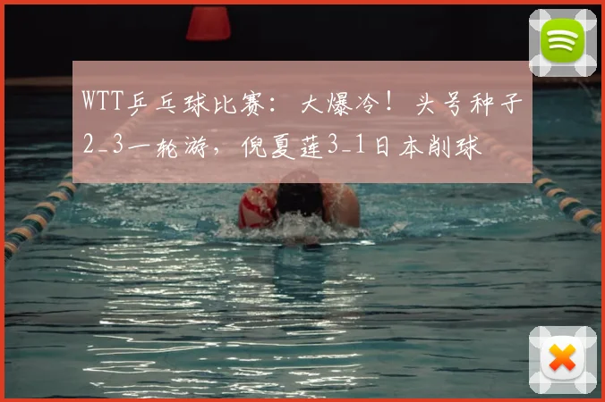 WTT乒乓球比赛：大爆冷！头号种子2_3一轮游，倪夏莲3_1日本削球
