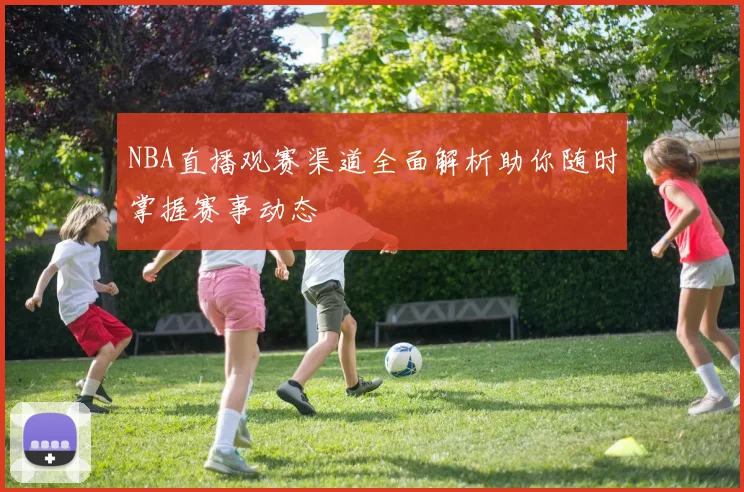 NBA直播观赛渠道全面解析助你随时掌握赛事动态