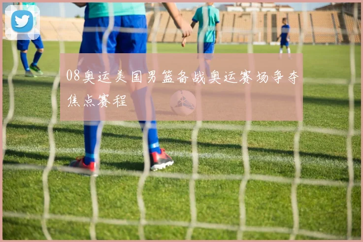 08奥运美国男篮备战奥运赛场争夺焦点赛程