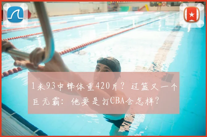 1米93中锋体重420斤?辽篮又一个巨无霸:他要是打CBA会怎样?