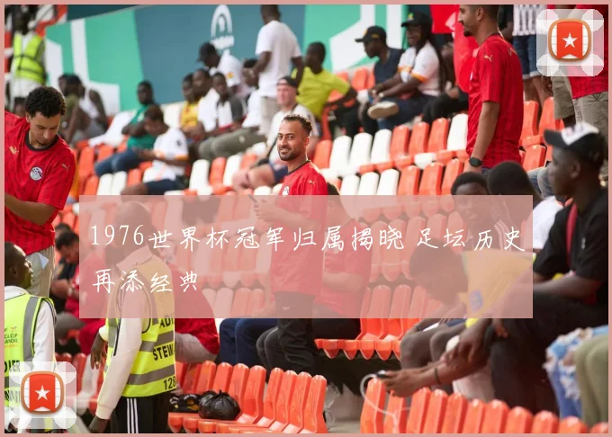 1976世界杯冠军归属揭晓 足坛历史再添经典