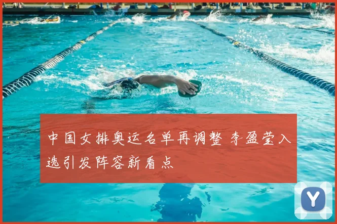 中国女排奥运名单再调整 李盈莹入选引发阵容新看点