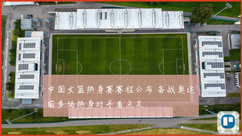 中国女篮热身赛赛程公布 备战奥运前多场热身对手看点足