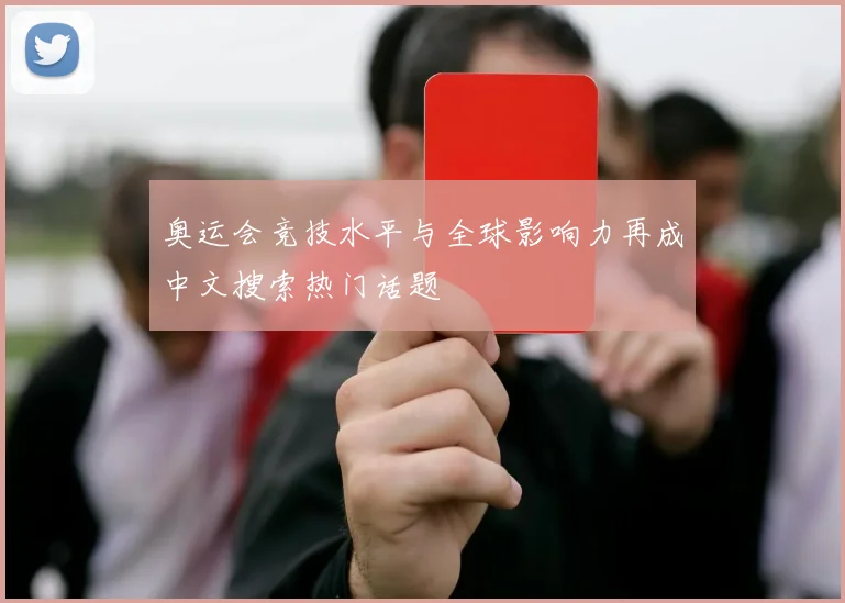 奥运会竞技水平与全球影响力再成中文搜索热门话题