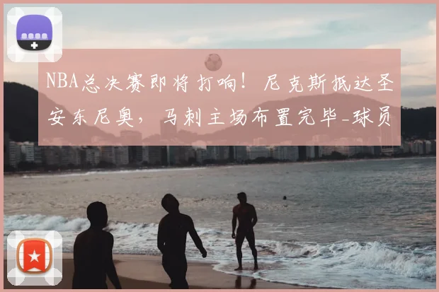 NBA总决赛即将打响！尼克斯抵达圣安东尼奥，马刺主场布置完毕_球员_布伦森_1