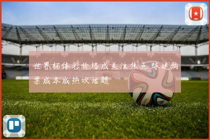 世界杯体彩价格成关注焦点 球迷购票成本成热议话题