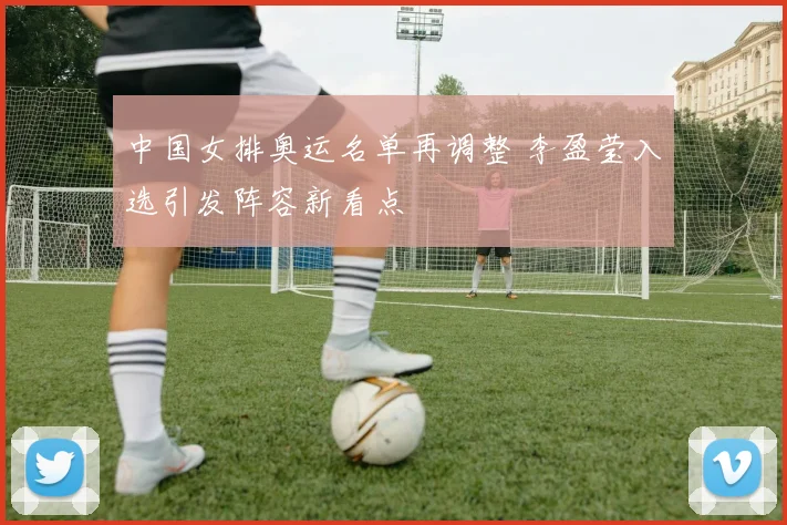 中国女排奥运名单再调整 李盈莹入选引发阵容新看点