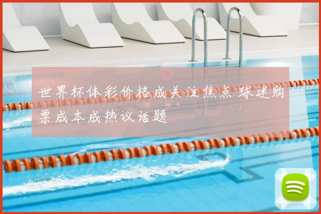 世界杯体彩价格成关注焦点 球迷购票成本成热议话题