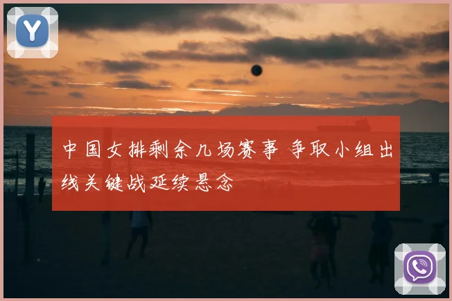 中国女排剩余几场赛事 争取小组出线关键战延续悬念