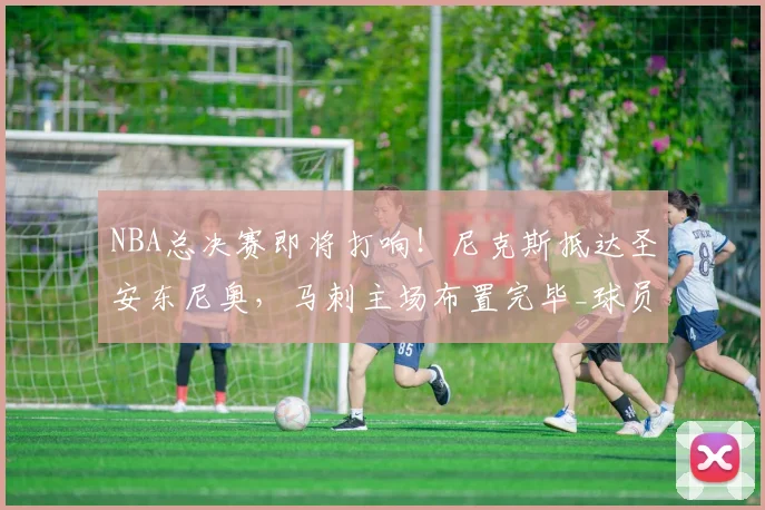 NBA总决赛即将打响！尼克斯抵达圣安东尼奥，马刺主场布置完毕_球员_布伦森_1