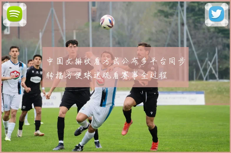 中国女排收看方式公布多平台同步转播方便球迷观看赛事全过程
