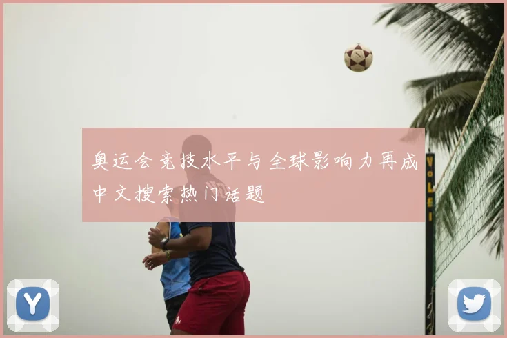 奥运会竞技水平与全球影响力再成中文搜索热门话题