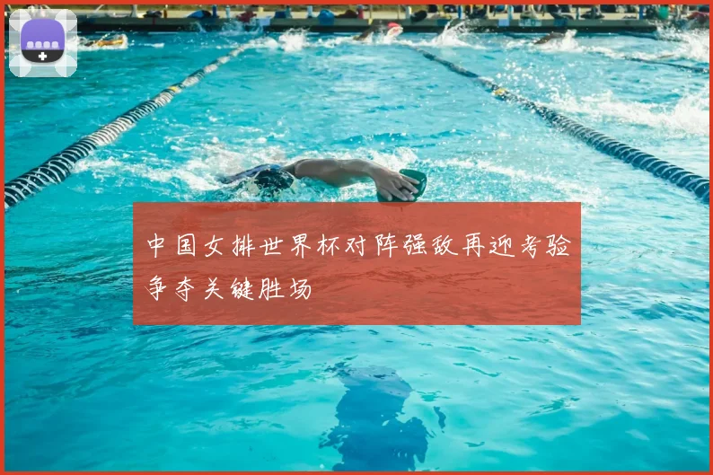 中国女排世界杯对阵强敌再迎考验争夺关键胜场