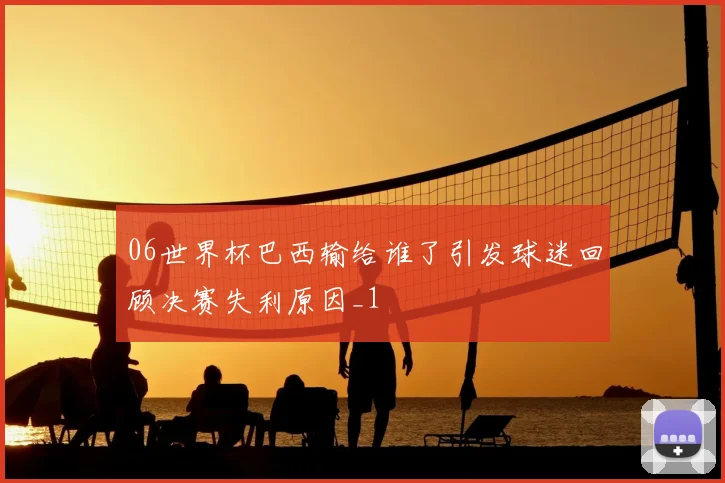 06世界杯巴西输给谁了引发球迷回顾决赛失利原因_1