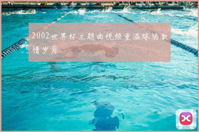 2002世界杯主题曲视频重温球场激情岁月