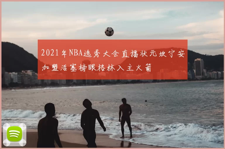 2021年NBA选秀大会直播状元坎宁安加盟活塞榜眼格林入主火箭