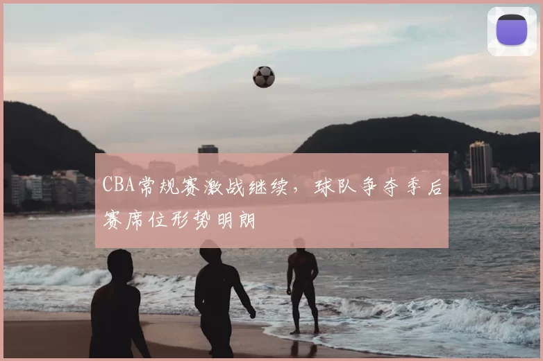 CBA常规赛激战继续，球队争夺季后赛席位形势明朗
